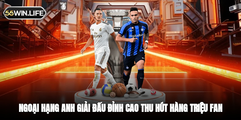 Ngoại hạng Anh - Giải đấu đỉnh cao thu hút hàng triệu fan