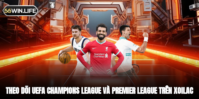 Theo dõi UEFA Champions League và Premier League trên nền tảng Xoilac