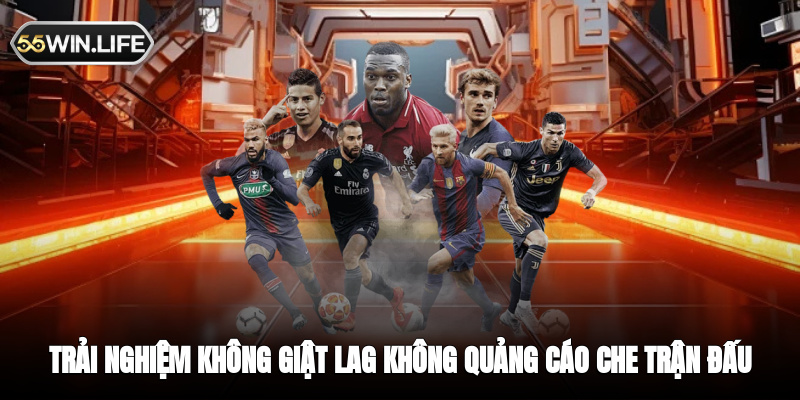 Trải nghiệm không giật lag không quảng cáo che trận đấu